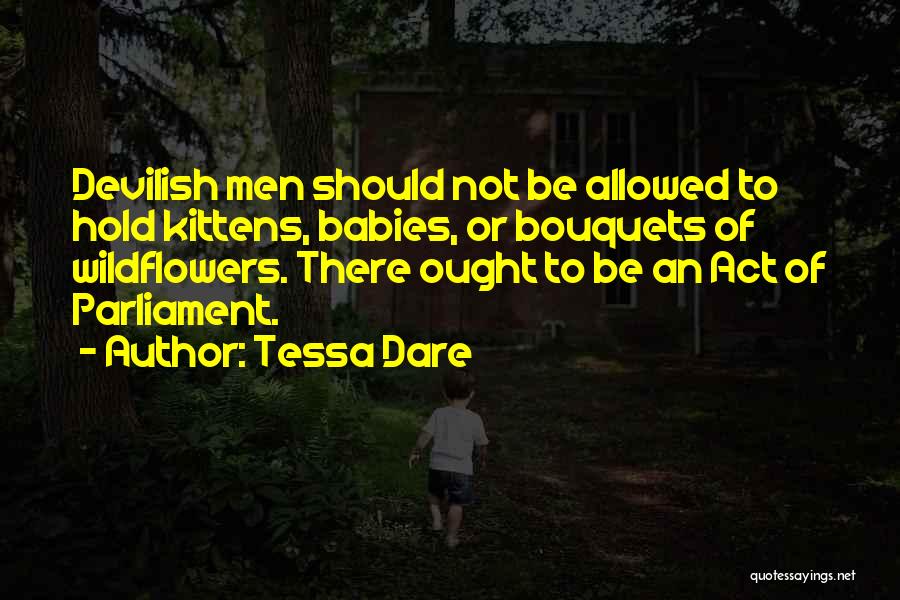 Tessa Dare Quotes: Devilish Men Should Not Be Allowed To Hold Kittens, Babies, Or Bouquets Of Wildflowers. There Ought To Be An Act