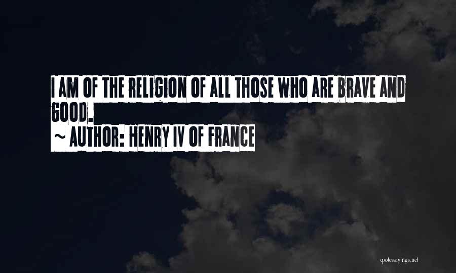 Henry IV Of France Quotes: I Am Of The Religion Of All Those Who Are Brave And Good.
