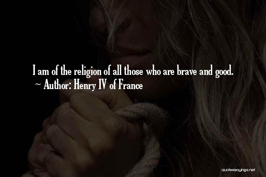 Henry IV Of France Quotes: I Am Of The Religion Of All Those Who Are Brave And Good.