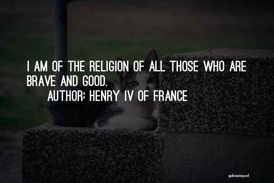 Henry IV Of France Quotes: I Am Of The Religion Of All Those Who Are Brave And Good.