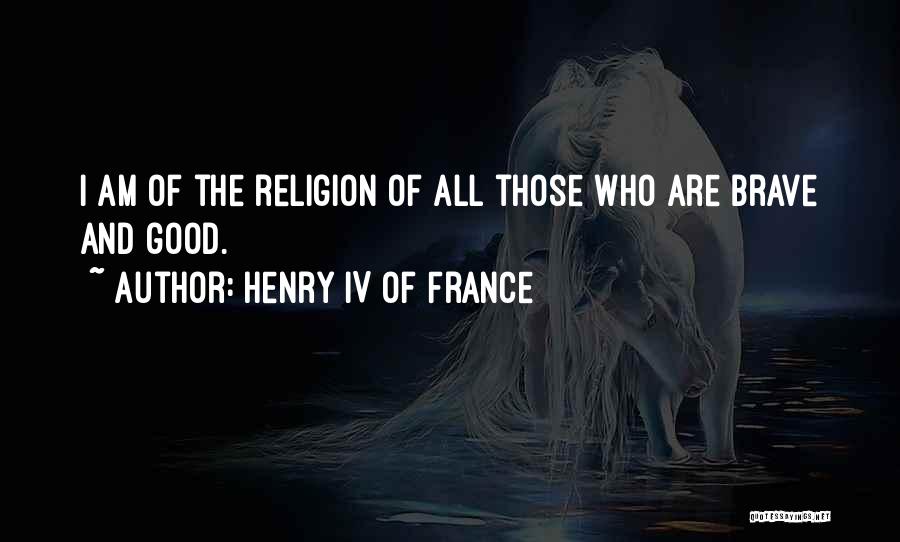 Henry IV Of France Quotes: I Am Of The Religion Of All Those Who Are Brave And Good.