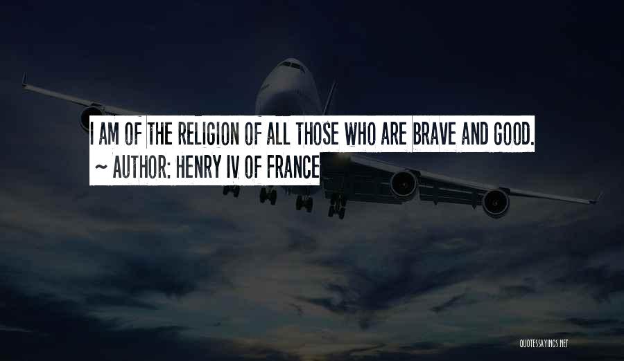 Henry IV Of France Quotes: I Am Of The Religion Of All Those Who Are Brave And Good.