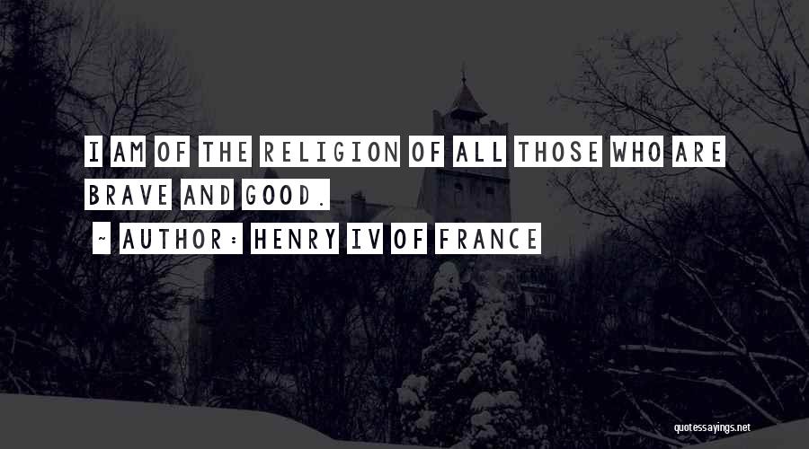 Henry IV Of France Quotes: I Am Of The Religion Of All Those Who Are Brave And Good.