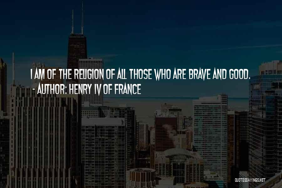 Henry IV Of France Quotes: I Am Of The Religion Of All Those Who Are Brave And Good.