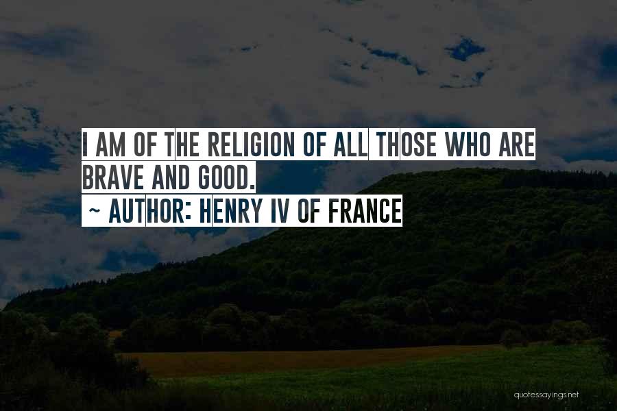 Henry IV Of France Quotes: I Am Of The Religion Of All Those Who Are Brave And Good.