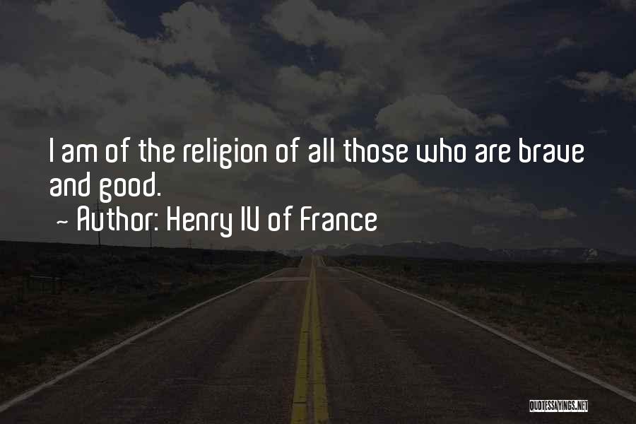 Henry IV Of France Quotes: I Am Of The Religion Of All Those Who Are Brave And Good.