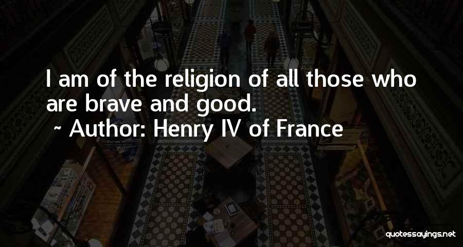 Henry IV Of France Quotes: I Am Of The Religion Of All Those Who Are Brave And Good.