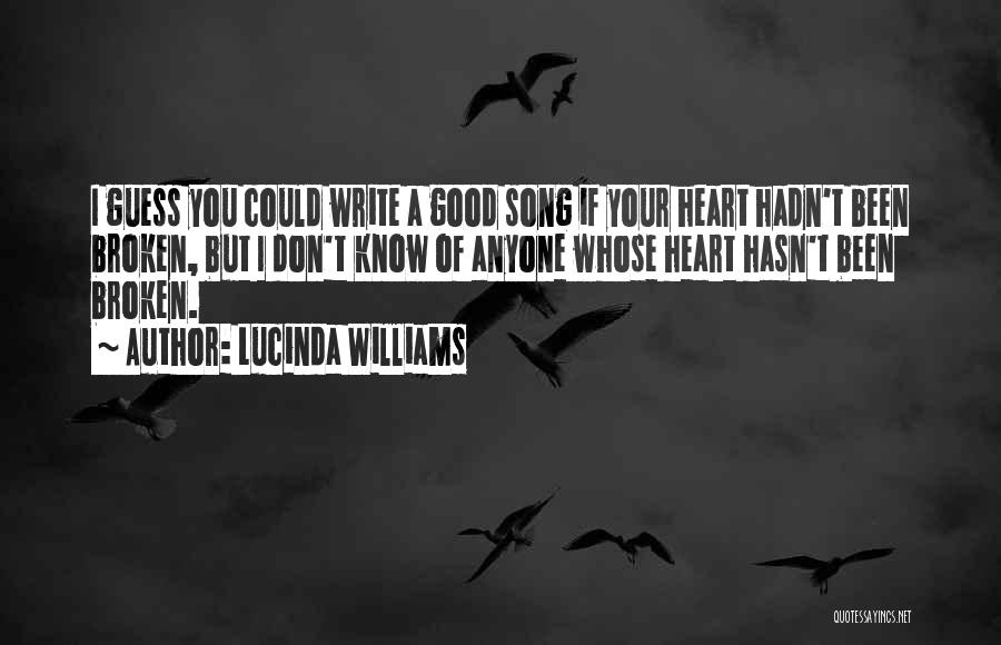 Lucinda Williams Quotes: I Guess You Could Write A Good Song If Your Heart Hadn't Been Broken, But I Don't Know Of Anyone