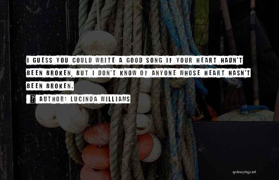 Lucinda Williams Quotes: I Guess You Could Write A Good Song If Your Heart Hadn't Been Broken, But I Don't Know Of Anyone