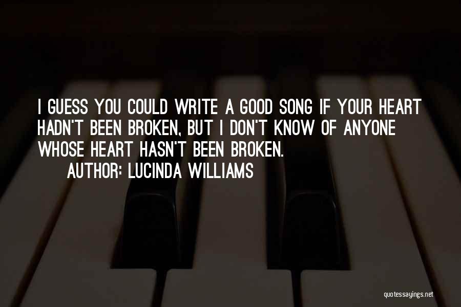 Lucinda Williams Quotes: I Guess You Could Write A Good Song If Your Heart Hadn't Been Broken, But I Don't Know Of Anyone