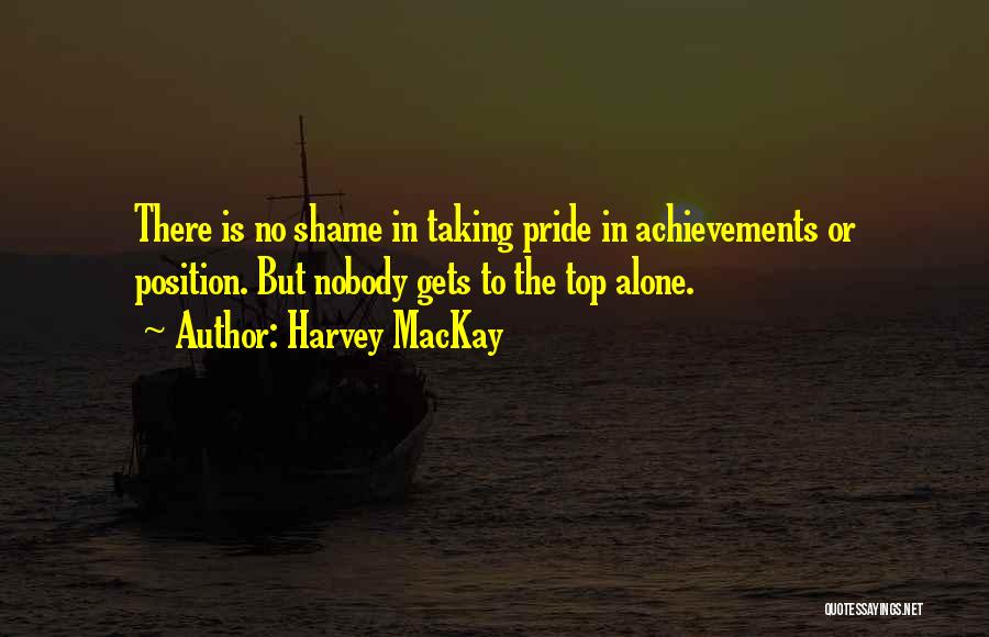 Harvey MacKay Quotes: There Is No Shame In Taking Pride In Achievements Or Position. But Nobody Gets To The Top Alone.