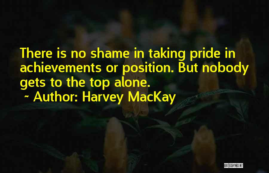 Harvey MacKay Quotes: There Is No Shame In Taking Pride In Achievements Or Position. But Nobody Gets To The Top Alone.