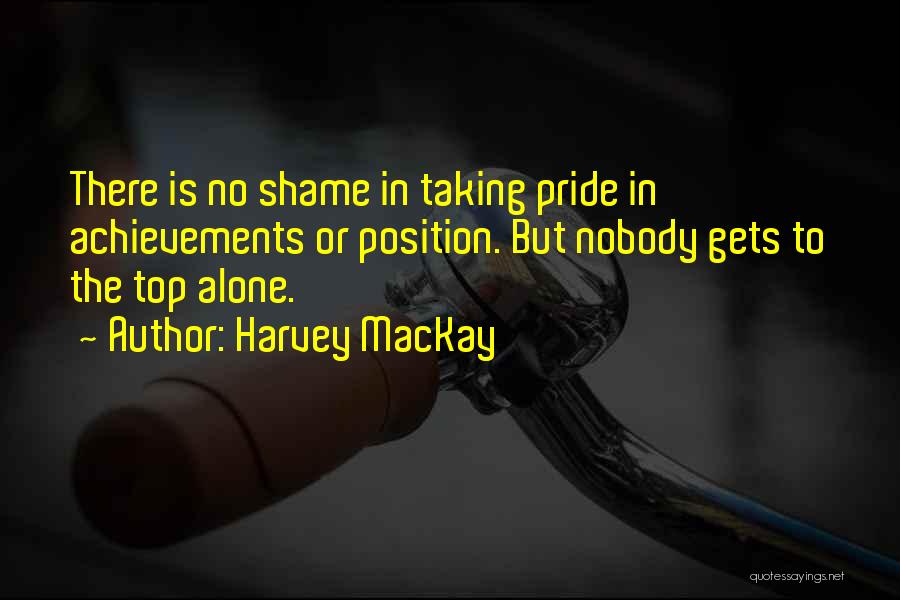 Harvey MacKay Quotes: There Is No Shame In Taking Pride In Achievements Or Position. But Nobody Gets To The Top Alone.