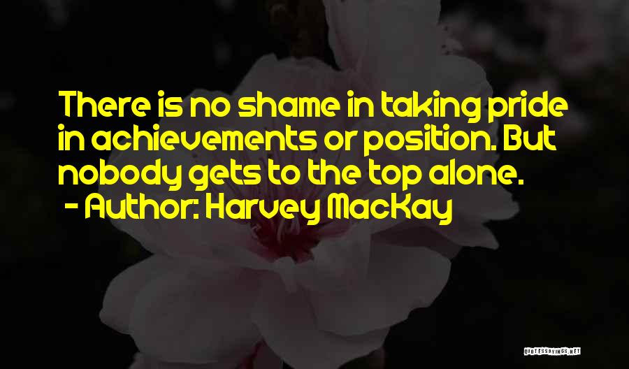 Harvey MacKay Quotes: There Is No Shame In Taking Pride In Achievements Or Position. But Nobody Gets To The Top Alone.