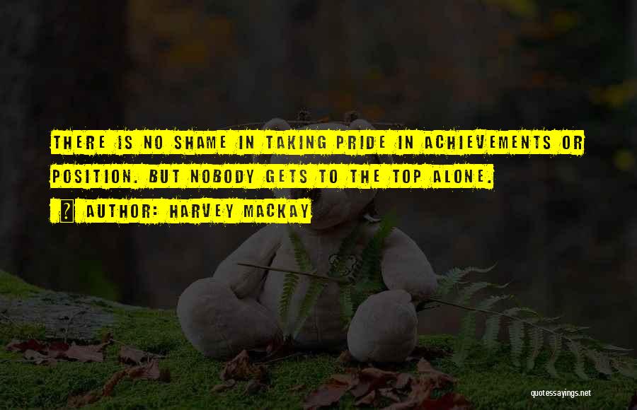 Harvey MacKay Quotes: There Is No Shame In Taking Pride In Achievements Or Position. But Nobody Gets To The Top Alone.