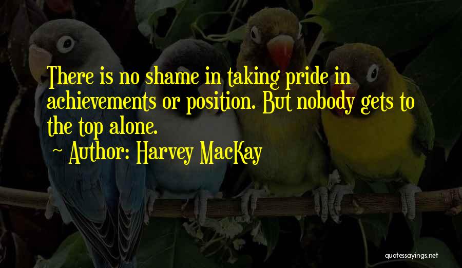 Harvey MacKay Quotes: There Is No Shame In Taking Pride In Achievements Or Position. But Nobody Gets To The Top Alone.