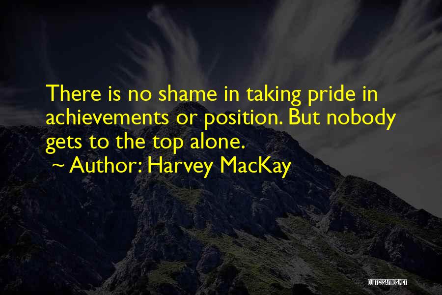 Harvey MacKay Quotes: There Is No Shame In Taking Pride In Achievements Or Position. But Nobody Gets To The Top Alone.