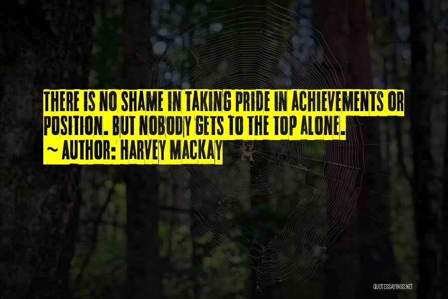 Harvey MacKay Quotes: There Is No Shame In Taking Pride In Achievements Or Position. But Nobody Gets To The Top Alone.