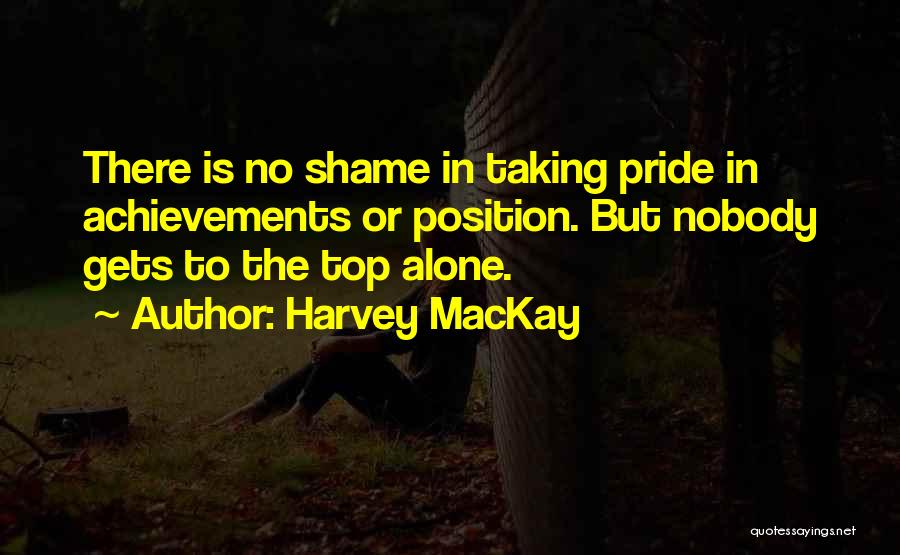 Harvey MacKay Quotes: There Is No Shame In Taking Pride In Achievements Or Position. But Nobody Gets To The Top Alone.