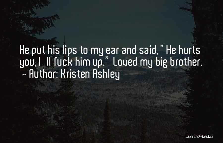 Kristen Ashley Quotes: He Put His Lips To My Ear And Said, He Hurts You, I'll Fuck Him Up. Loved My Big Brother.