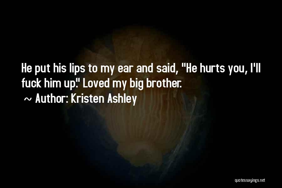 Kristen Ashley Quotes: He Put His Lips To My Ear And Said, He Hurts You, I'll Fuck Him Up. Loved My Big Brother.