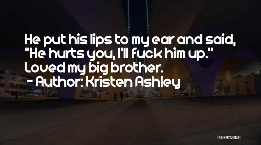 Kristen Ashley Quotes: He Put His Lips To My Ear And Said, He Hurts You, I'll Fuck Him Up. Loved My Big Brother.