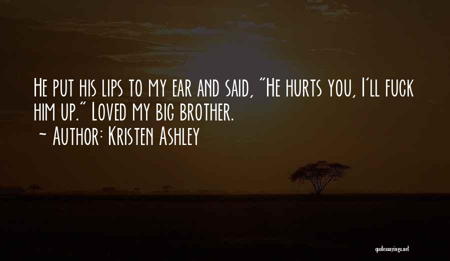 Kristen Ashley Quotes: He Put His Lips To My Ear And Said, He Hurts You, I'll Fuck Him Up. Loved My Big Brother.