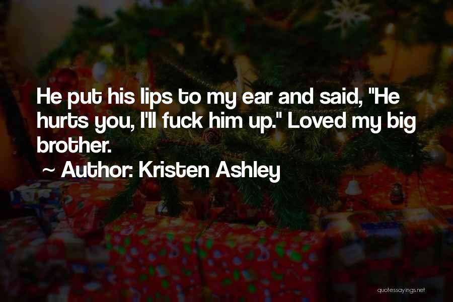 Kristen Ashley Quotes: He Put His Lips To My Ear And Said, He Hurts You, I'll Fuck Him Up. Loved My Big Brother.