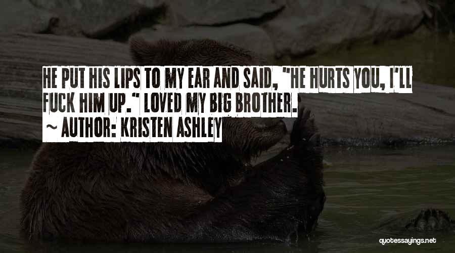 Kristen Ashley Quotes: He Put His Lips To My Ear And Said, He Hurts You, I'll Fuck Him Up. Loved My Big Brother.