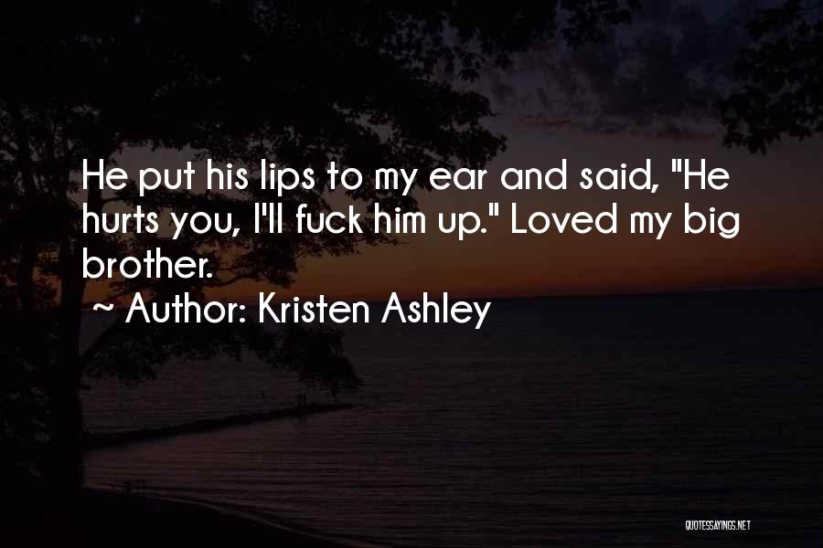 Kristen Ashley Quotes: He Put His Lips To My Ear And Said, He Hurts You, I'll Fuck Him Up. Loved My Big Brother.