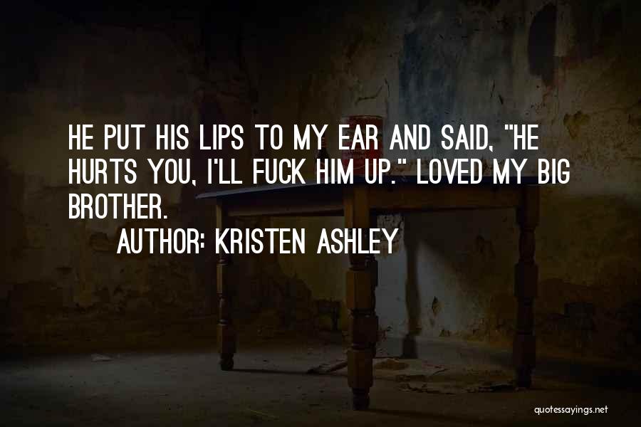 Kristen Ashley Quotes: He Put His Lips To My Ear And Said, He Hurts You, I'll Fuck Him Up. Loved My Big Brother.