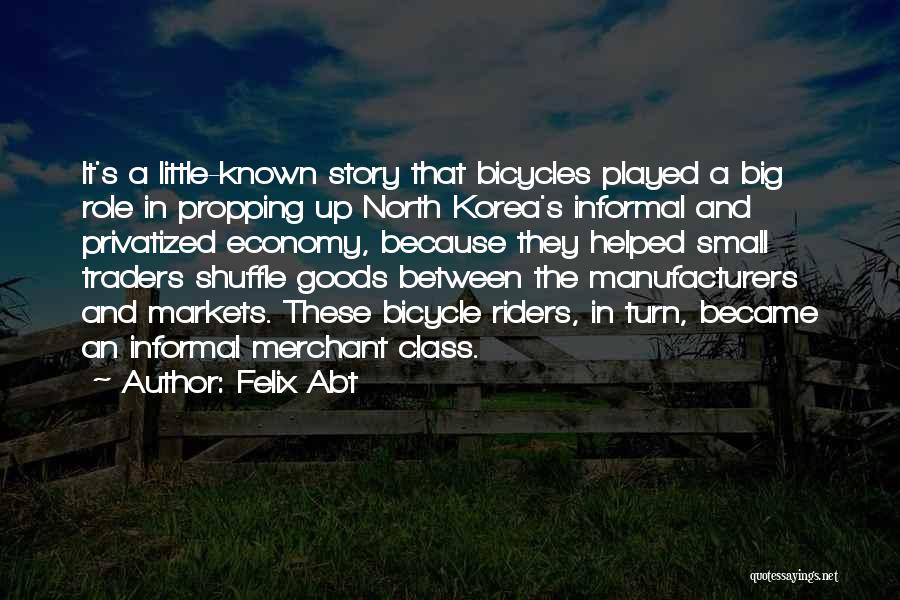 Felix Abt Quotes: It's A Little-known Story That Bicycles Played A Big Role In Propping Up North Korea's Informal And Privatized Economy, Because