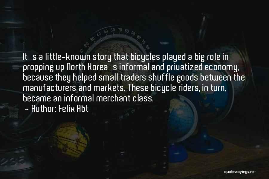 Felix Abt Quotes: It's A Little-known Story That Bicycles Played A Big Role In Propping Up North Korea's Informal And Privatized Economy, Because