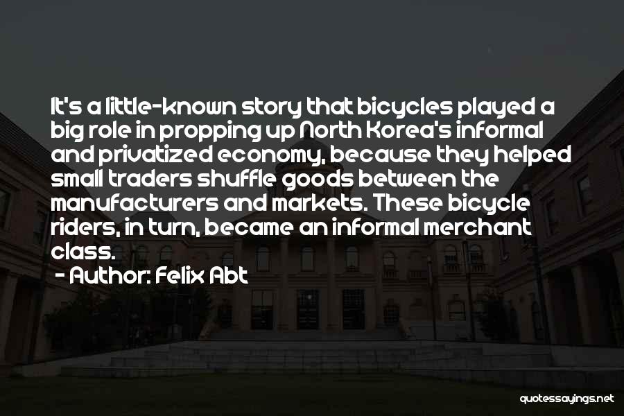 Felix Abt Quotes: It's A Little-known Story That Bicycles Played A Big Role In Propping Up North Korea's Informal And Privatized Economy, Because