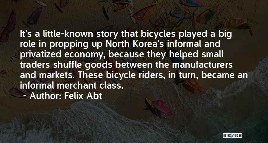 Felix Abt Quotes: It's A Little-known Story That Bicycles Played A Big Role In Propping Up North Korea's Informal And Privatized Economy, Because