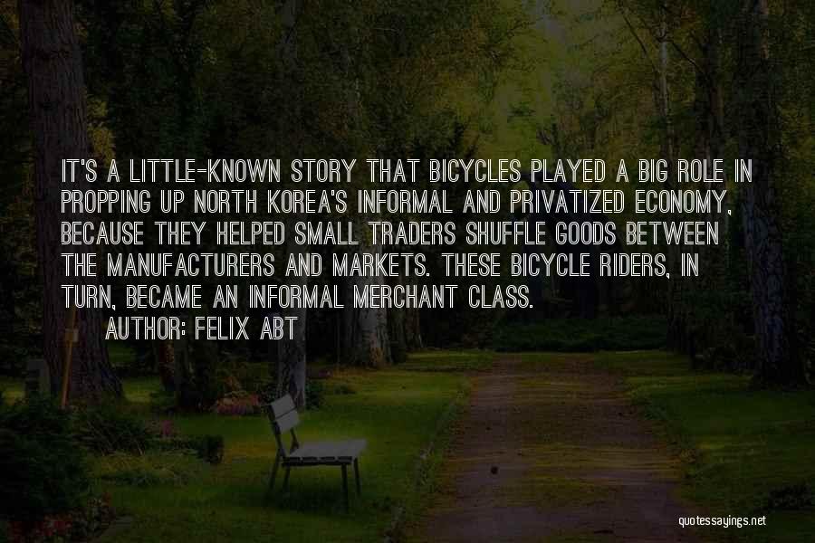 Felix Abt Quotes: It's A Little-known Story That Bicycles Played A Big Role In Propping Up North Korea's Informal And Privatized Economy, Because