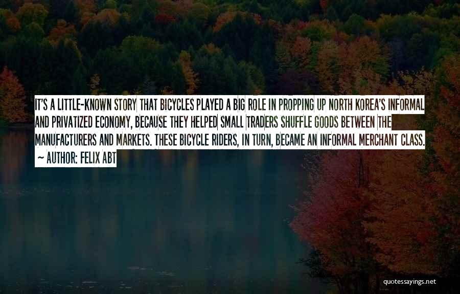 Felix Abt Quotes: It's A Little-known Story That Bicycles Played A Big Role In Propping Up North Korea's Informal And Privatized Economy, Because