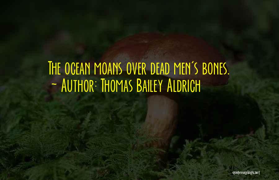 Thomas Bailey Aldrich Quotes: The Ocean Moans Over Dead Men's Bones.