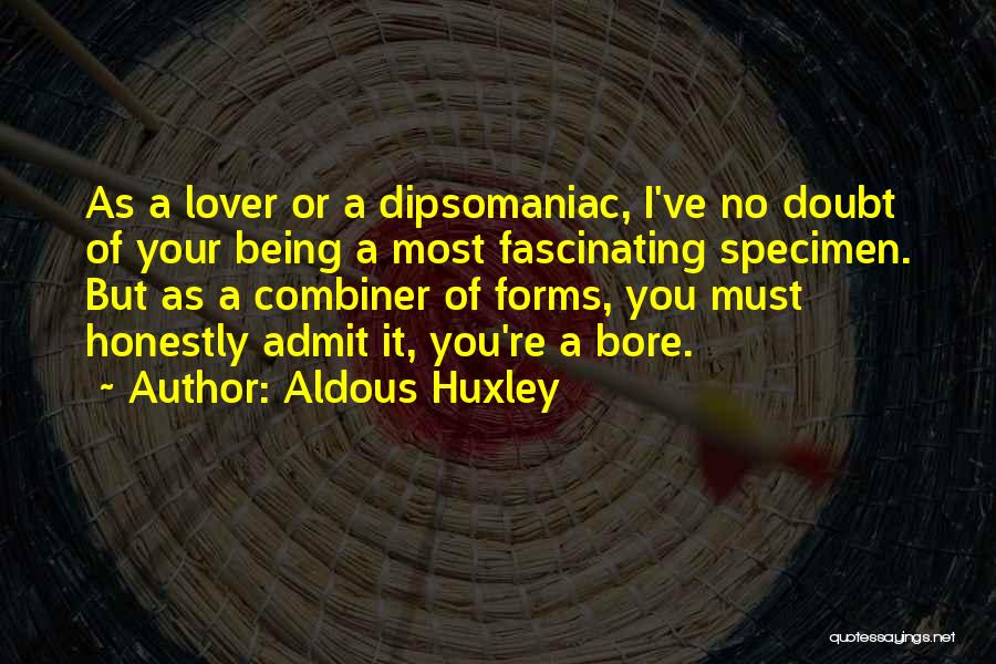 Aldous Huxley Quotes: As A Lover Or A Dipsomaniac, I've No Doubt Of Your Being A Most Fascinating Specimen. But As A Combiner