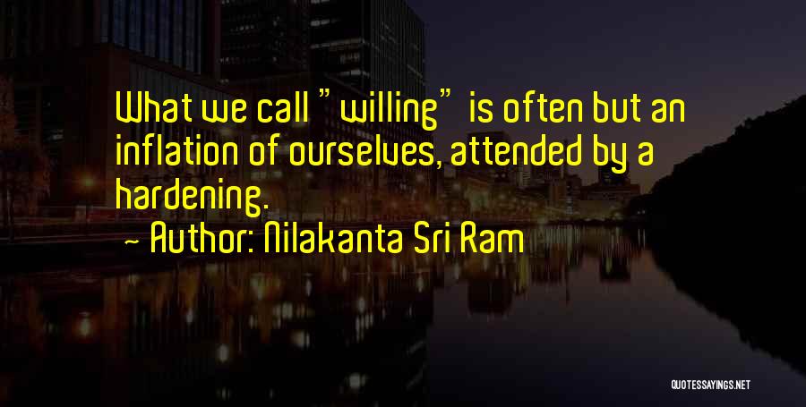 Nilakanta Sri Ram Quotes: What We Call Willing Is Often But An Inflation Of Ourselves, Attended By A Hardening.