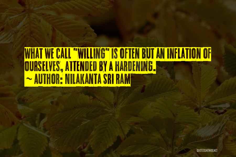 Nilakanta Sri Ram Quotes: What We Call Willing Is Often But An Inflation Of Ourselves, Attended By A Hardening.