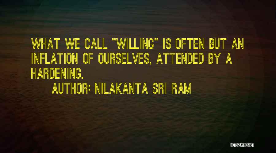 Nilakanta Sri Ram Quotes: What We Call Willing Is Often But An Inflation Of Ourselves, Attended By A Hardening.