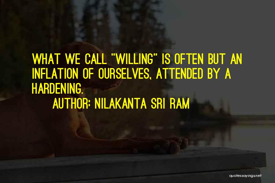 Nilakanta Sri Ram Quotes: What We Call Willing Is Often But An Inflation Of Ourselves, Attended By A Hardening.