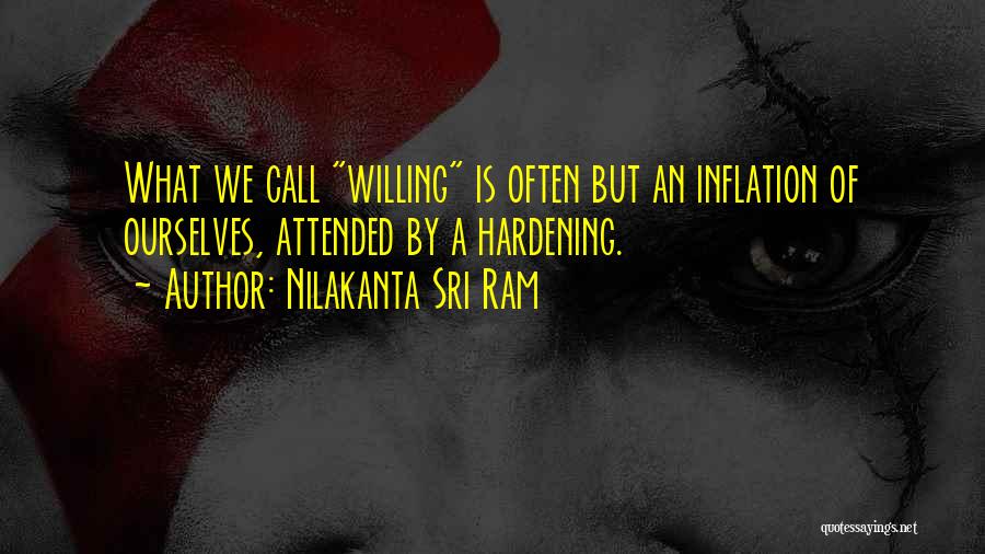 Nilakanta Sri Ram Quotes: What We Call Willing Is Often But An Inflation Of Ourselves, Attended By A Hardening.