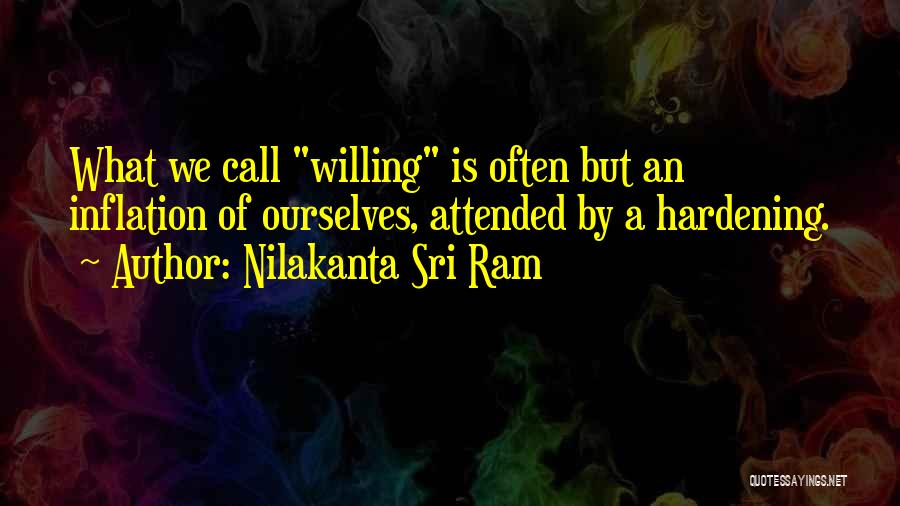 Nilakanta Sri Ram Quotes: What We Call Willing Is Often But An Inflation Of Ourselves, Attended By A Hardening.