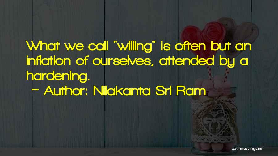 Nilakanta Sri Ram Quotes: What We Call Willing Is Often But An Inflation Of Ourselves, Attended By A Hardening.