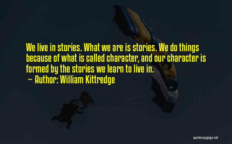 William Kittredge Quotes: We Live In Stories. What We Are Is Stories. We Do Things Because Of What Is Called Character, And Our