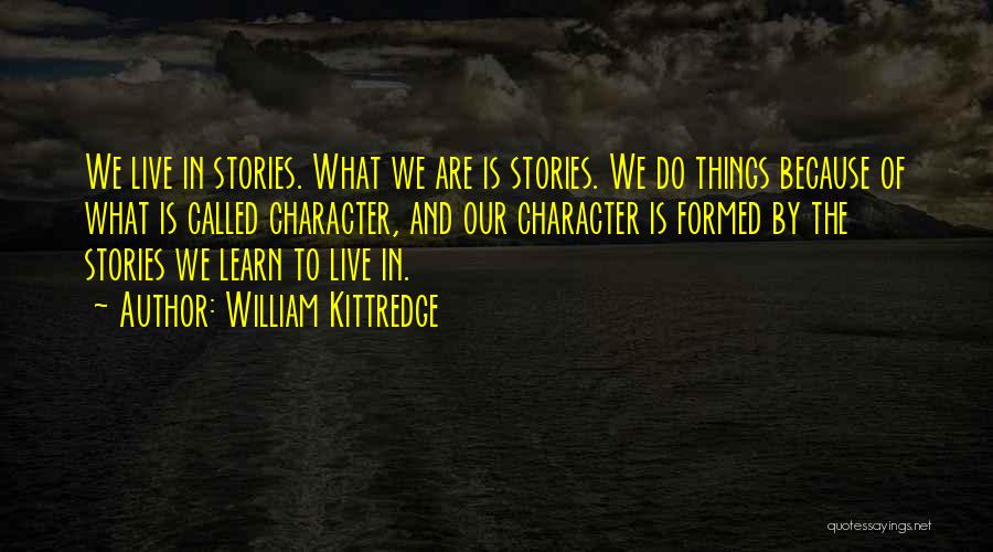William Kittredge Quotes: We Live In Stories. What We Are Is Stories. We Do Things Because Of What Is Called Character, And Our