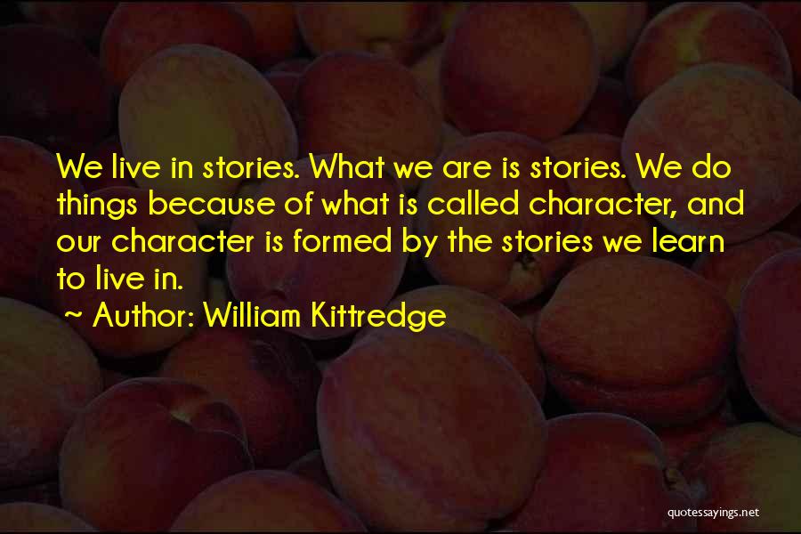William Kittredge Quotes: We Live In Stories. What We Are Is Stories. We Do Things Because Of What Is Called Character, And Our