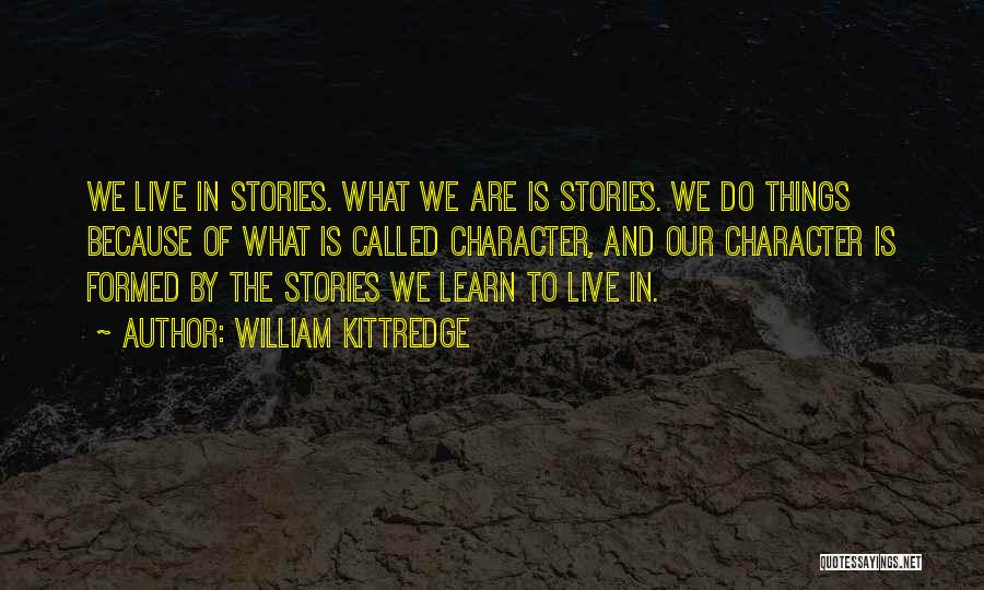 William Kittredge Quotes: We Live In Stories. What We Are Is Stories. We Do Things Because Of What Is Called Character, And Our